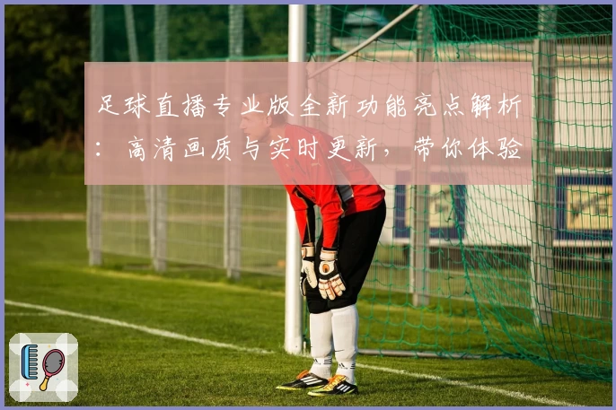 足球直播专业版全新功能亮点解析：高清画质与实时更新，带你体验不一样的精彩赛事