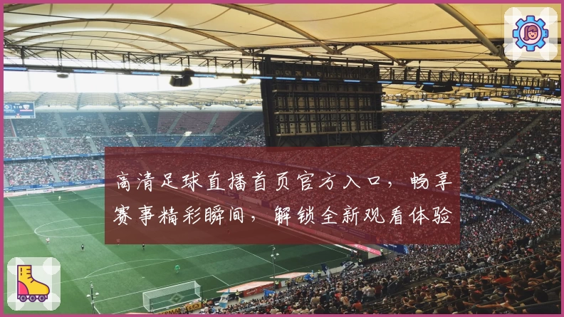 高清足球直播首页官方入口,畅享赛事精彩瞬间,解锁全新观看体验