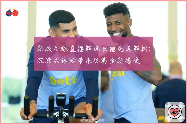 新版足球直播解说功能亮点解析：沉浸式体验带来观赛全新感受