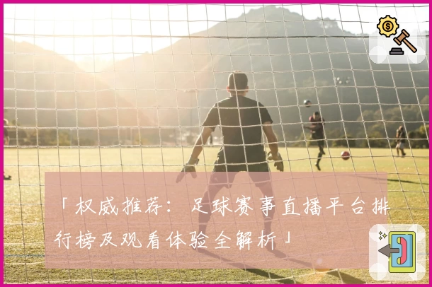「权威推荐：足球赛事直播平台排行榜及观看体验全解析」