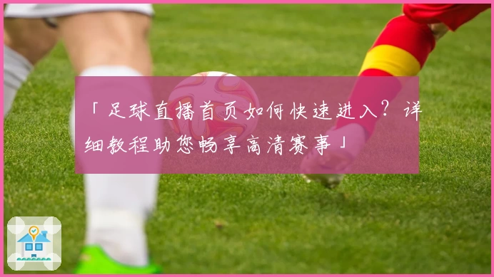 「足球直播首页如何快速进入？详细教程助您畅享高清赛事」