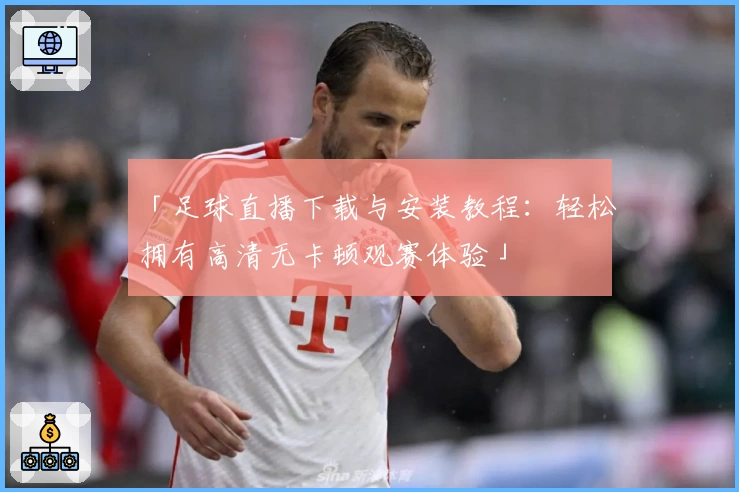 「足球直播下载与安装教程：轻松拥有高清无卡顿观赛体验」