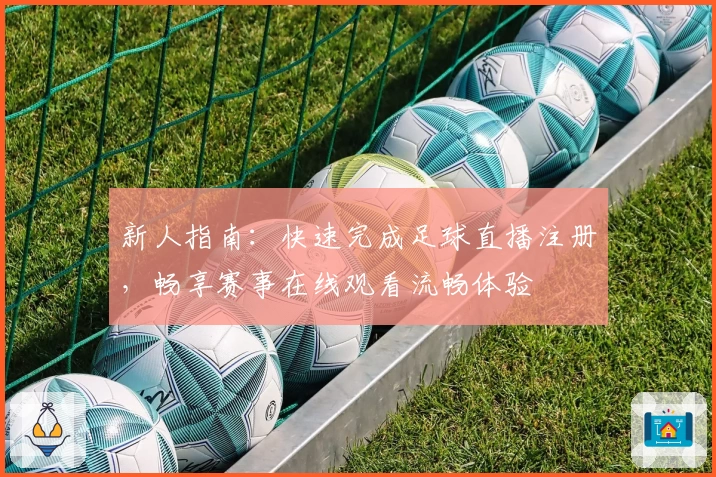 新人指南：快速完成足球直播注册，畅享赛事在线观看流畅体验