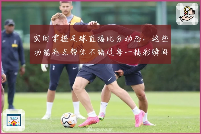 实时掌握足球直播比分动态，这些功能亮点帮你不错过每一精彩瞬间