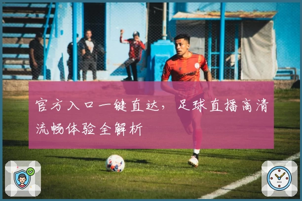 官方入口一键直达，足球直播高清流畅体验全解析