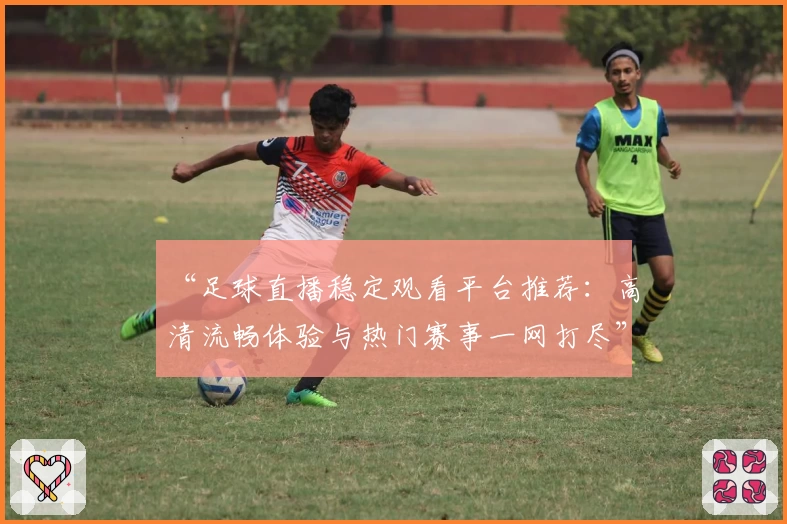 “足球直播稳定观看平台推荐：高清流畅体验与热门赛事一网打尽”