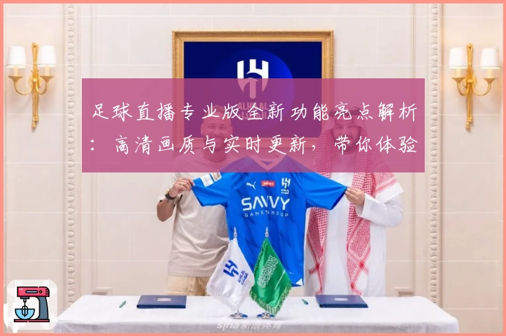 足球直播专业版全新功能亮点解析：高清画质与实时更新，带你体验不一样的精彩赛事