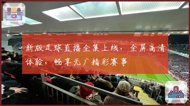 新版足球直播全集上线，全屏高清体验，畅享无广精彩赛事
