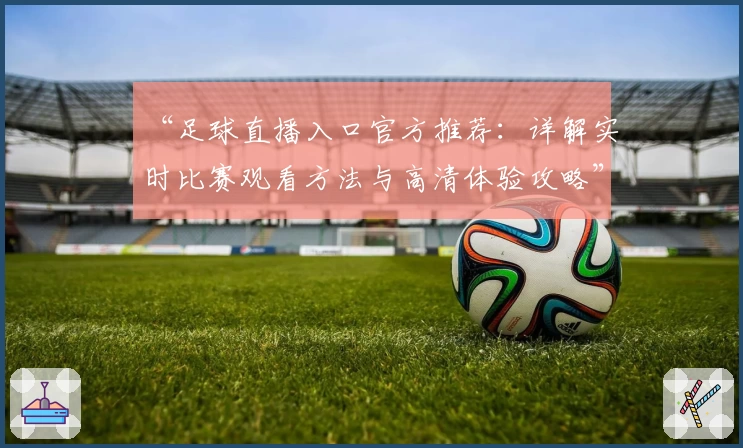 “足球直播入口官方推荐：详解实时比赛观看方法与高清体验攻略”