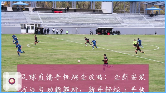 足球直播手机端全攻略：全新安装方法与功能解析，新手轻松上手快速畅享赛事魅力