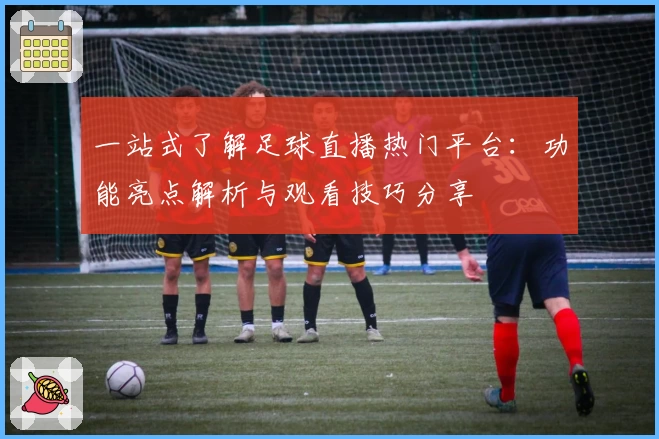 一站式了解足球直播热门平台：功能亮点解析与观看技巧分享