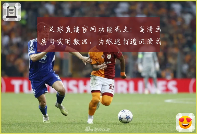 「足球直播官网功能亮点：高清画质与实时数据，为球迷打造沉浸式观赛体验」