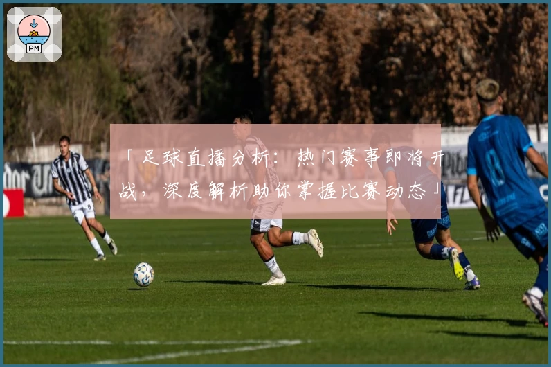 「足球直播分析：热门赛事即将开战，深度解析助你掌握比赛动态」
