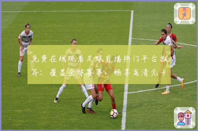 免费在线观看足球直播热门平台推荐：覆盖全球赛事，畅享高清无卡顿体验