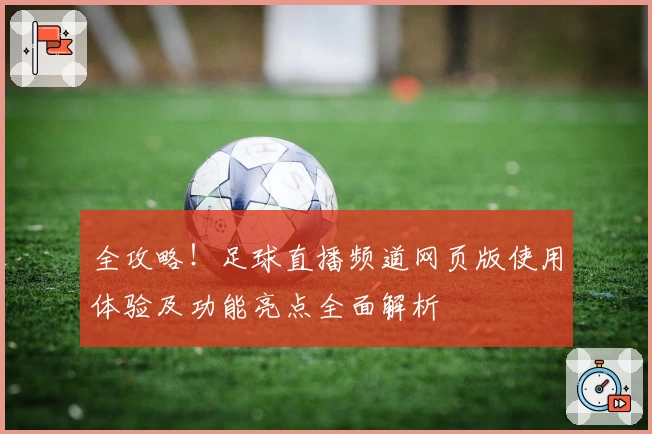 全攻略！足球直播频道网页版使用体验及功能亮点全面解析