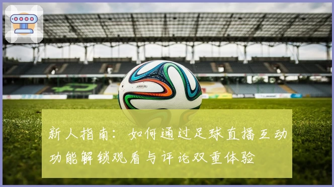 新人指南：如何通过足球直播互动功能解锁观看与评论双重体验