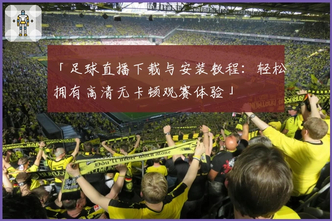 「足球直播下载与安装教程：轻松拥有高清无卡顿观赛体验」