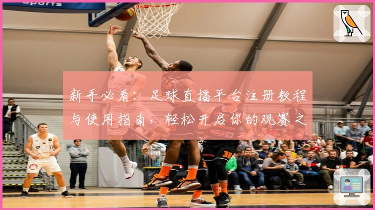 新手必看：足球直播平台注册教程与使用指南，轻松开启你的观赛之旅