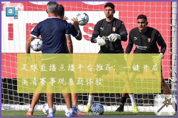足球直播点播平台推荐:一键开启高清赛事观看新体验