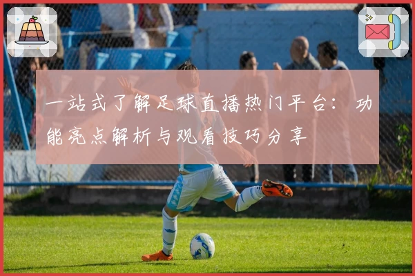 一站式了解足球直播热门平台：功能亮点解析与观看技巧分享