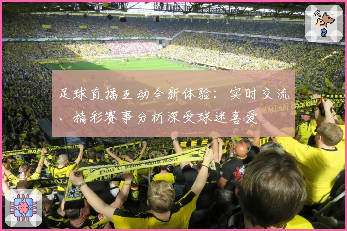 足球直播互动全新体验：实时交流、精彩赛事分析深受球迷喜爱
