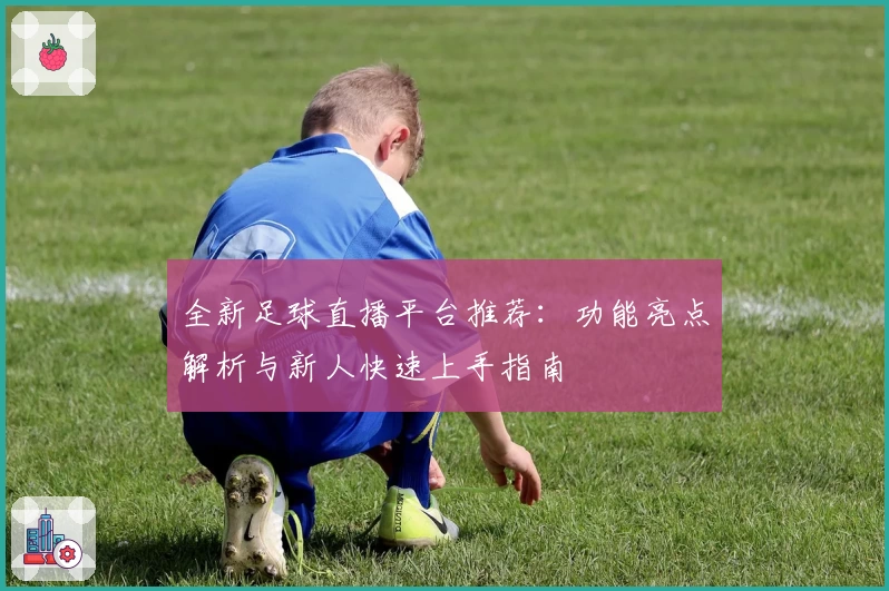 全新足球直播平台推荐：功能亮点解析与新人快速上手指南