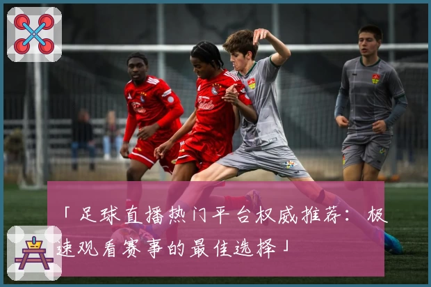 「足球直播热门平台权威推荐：极速观看赛事的最佳选择」