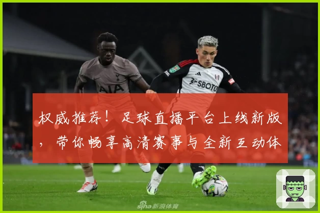 权威推荐！足球直播平台上线新版，带你畅享高清赛事与全新互动体验