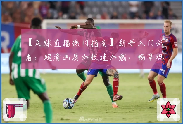 【足球直播热门指南】新手入门必看,超清画质加极速加载,畅享观赛新体验