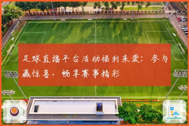 足球直播平台活动福利来袭：参与赢惊喜，畅享赛事精彩