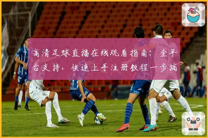 高清足球直播在线观看指南:全平台支持,快速上手注册教程一步搞定