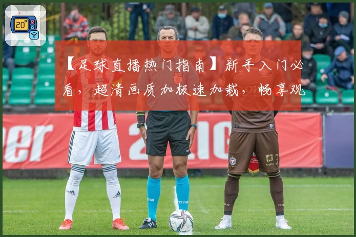 【足球直播热门指南】新手入门必看,超清画质加极速加载,畅享观赛新体验