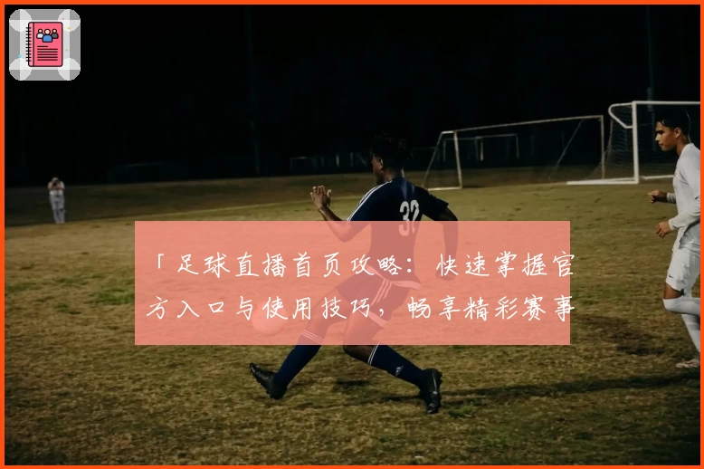「足球直播首页攻略：快速掌握官方入口与使用技巧，畅享精彩赛事」