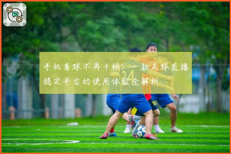 手机看球不再卡顿：一款足球直播稳定平台的使用体验全解析