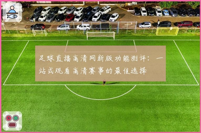 足球直播高清网新版功能测评:一站式观看高清赛事的最佳选择