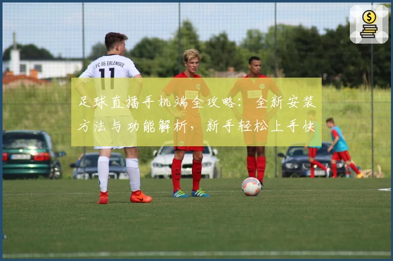 足球直播手机端全攻略：全新安装方法与功能解析，新手轻松上手快速畅享赛事魅力