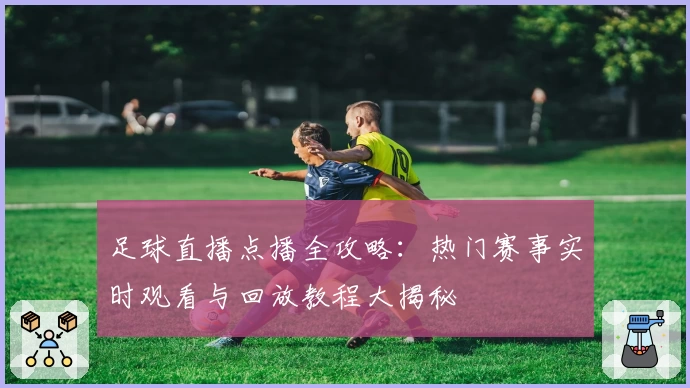 足球直播点播全攻略：热门赛事实时观看与回放教程大揭秘