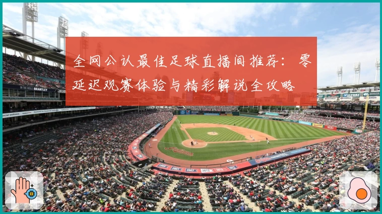 全网公认最佳足球直播间推荐：零延迟观赛体验与精彩解说全攻略