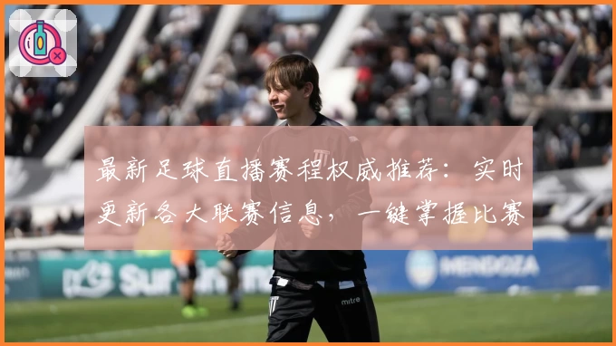 最新足球直播赛程权威推荐：实时更新各大联赛信息，一键掌握比赛时间