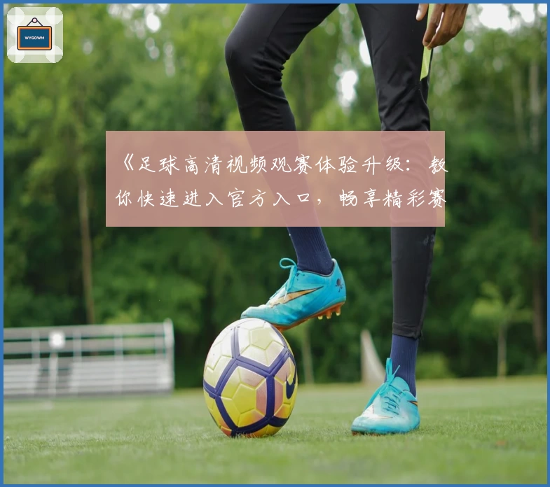 《足球高清视频观赛体验升级：教你快速进入官方入口，畅享精彩赛事》