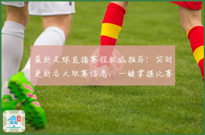 最新足球直播赛程权威推荐:实时更新各大联赛信息,一键掌握比赛时间