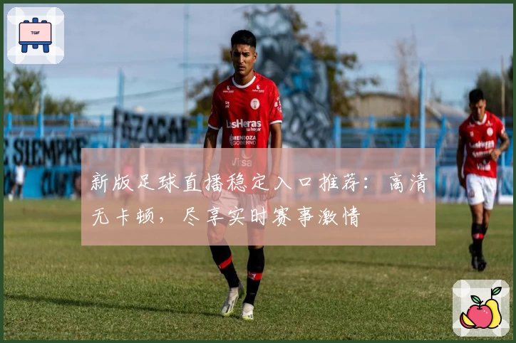 新版足球直播稳定入口推荐：高清无卡顿，尽享实时赛事激情