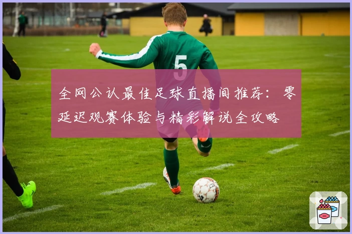 全网公认最佳足球直播间推荐:零延迟观赛体验与精彩解说全攻略