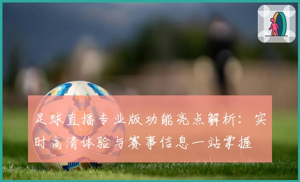 足球直播专业版功能亮点解析：实时高清体验与赛事信息一站掌握