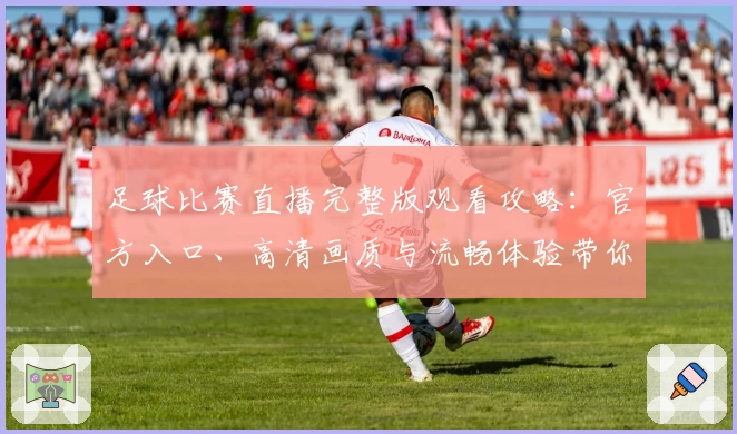 足球比赛直播完整版观看攻略：官方入口、高清画质与流畅体验带你直击绿茵巅峰对决