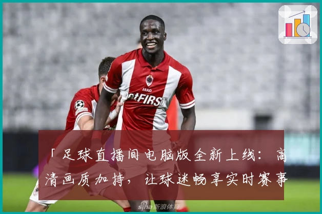 「足球直播间电脑版全新上线：高清画质加持，让球迷畅享实时赛事」