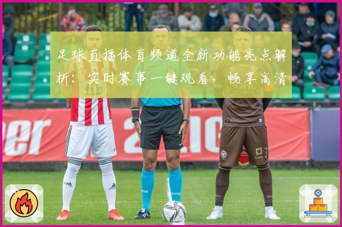 足球直播体育频道全新功能亮点解析：实时赛事一键观看，畅享高清流畅体验