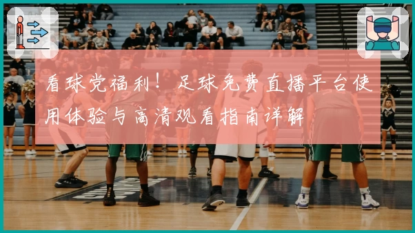 看球党福利!足球免费直播平台使用体验与高清观看指南详解