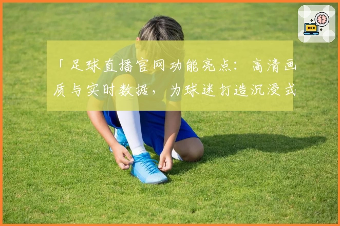 「足球直播官网功能亮点：高清画质与实时数据，为球迷打造沉浸式观赛体验」