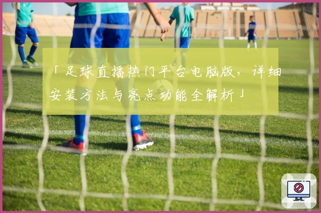 「足球直播热门平台电脑版，详细安装方法与亮点功能全解析」